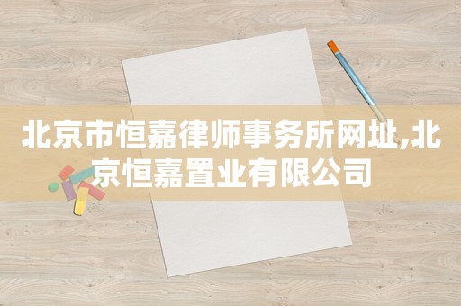 北京市恒嘉律師事務(wù)所網(wǎng)址,北京恒嘉置業(yè)有限公司