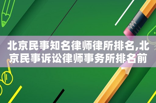 北京民事知名律師律所排名,北京民事訴訟律師事務所排名前十名