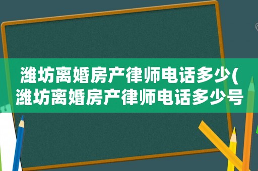 濰坊離婚房產律師電話多少(濰坊離婚房產律師電話多少號碼)