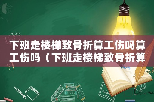 下班走樓梯致骨折算工傷嗎算工傷嗎（下班走樓梯致骨折算工傷嗎）