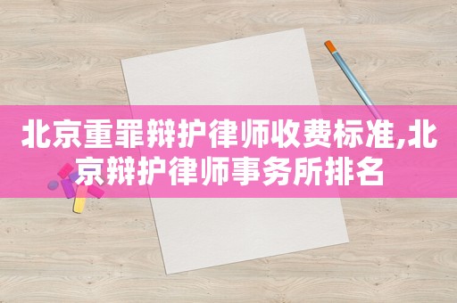 北京重罪辯護律師收費標準,北京辯護律師事務所排名