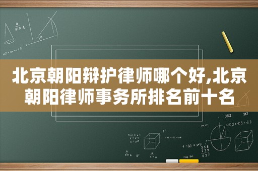北京朝陽辯護律師哪個好,北京朝陽律師事務所排名前十名