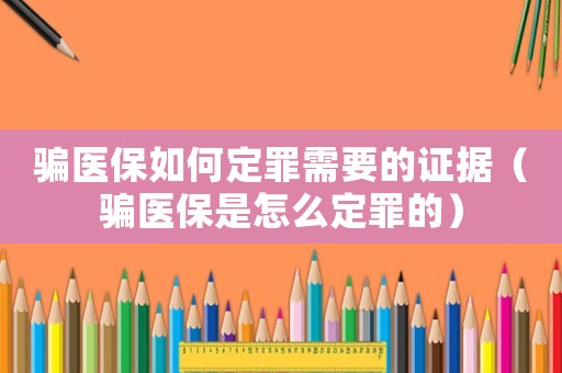 騙醫保如何定罪需要的證據（騙醫保是怎么定罪的）