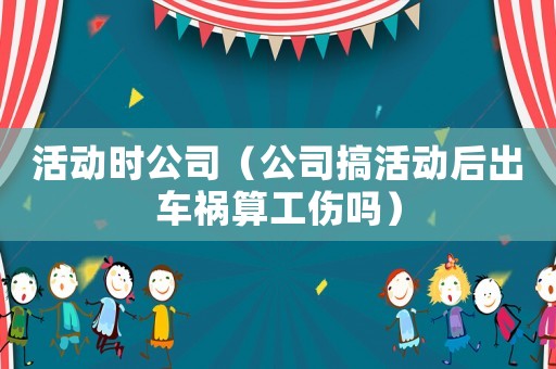 活動時公司（公司搞活動后出車禍算工傷嗎）
