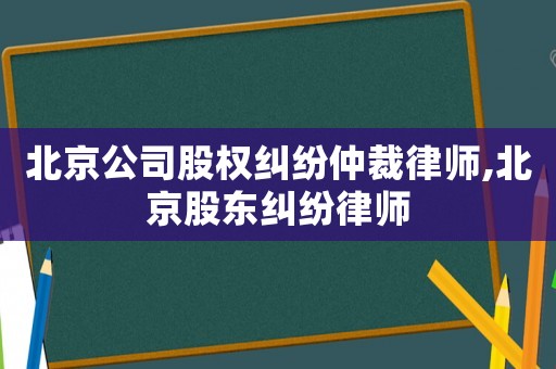 北京公司股權糾紛仲裁律師,北京股東糾紛律師