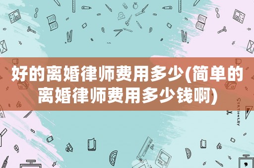 好的離婚律師費用多少(簡單的離婚律師費用多少錢啊)