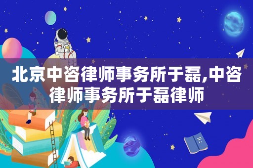 北京中咨律師事務所于磊,中咨律師事務所于磊律師