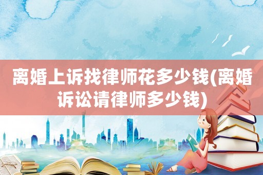 離婚上訴找律師花多少錢(離婚訴訟請律師多少錢)