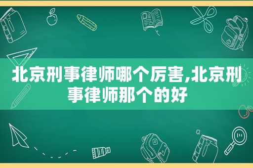 北京刑事律師哪個厲害,北京刑事律師那個的好