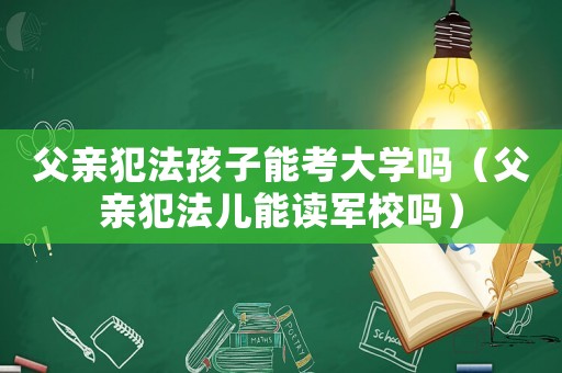 父親犯法孩子能考大學嗎（父親犯法兒能讀軍校嗎）