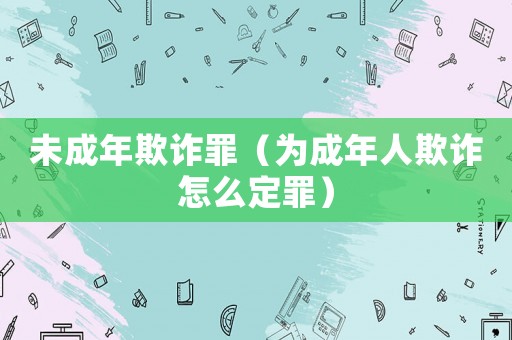 未成年欺詐罪（為成年人欺詐怎么定罪）