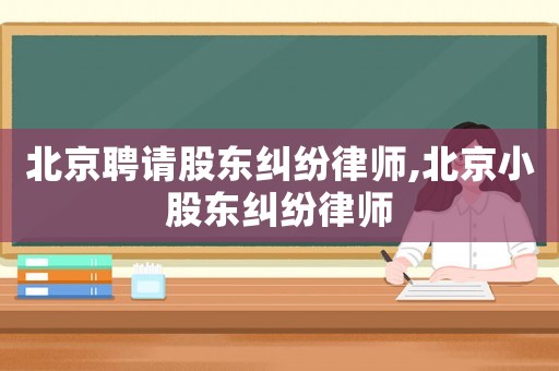 北京聘請股東糾紛律師,北京小股東糾紛律師