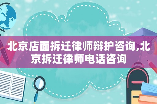 北京店面拆遷律師辯護咨詢,北京拆遷律師電話咨詢