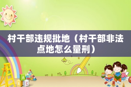 村干部違規批地（村干部非法點地怎么量刑）