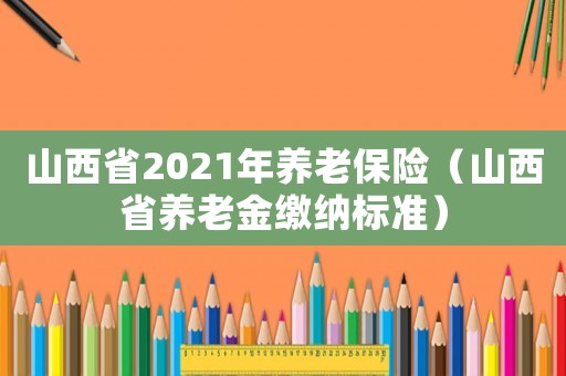 山西省2021年養(yǎng)老保險（山西省養(yǎng)老金繳納標(biāo)準(zhǔn)）