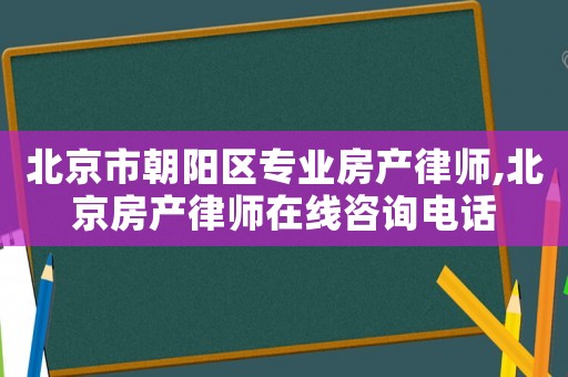 北京市朝陽區(qū)專業(yè)房產(chǎn)律師,北京房產(chǎn)律師在線咨詢電話