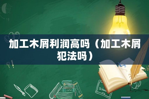 加工木屑利潤高嗎（加工木屑犯法嗎）