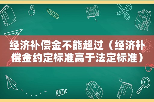 經濟補償金不能超過（經濟補償金約定標準高于法定標準）
