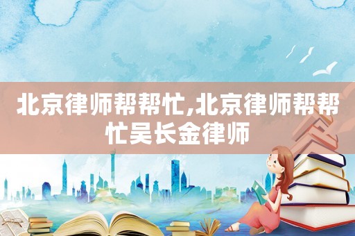 北京律師幫幫忙,北京律師幫幫忙吳長金律師
