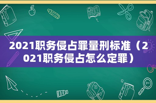 2021職務侵占罪量刑標準（2021職務侵占怎么定罪）