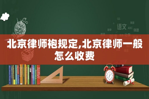 北京律師袍規(guī)定,北京律師一般怎么收費