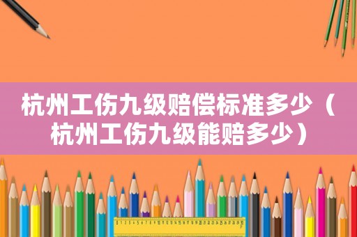 杭州工傷九級賠償標(biāo)準(zhǔn)多少（杭州工傷九級能賠多少）