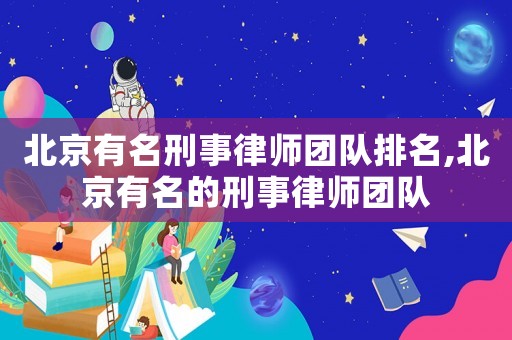 北京有名刑事律師團隊排名,北京有名的刑事律師團隊