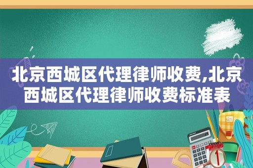 北京西城區(qū)代理律師收費(fèi),北京西城區(qū)代理律師收費(fèi)標(biāo)準(zhǔn)表