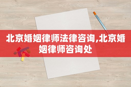 北京婚姻律師法律咨詢,北京婚姻律師咨詢處