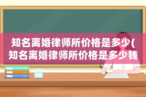 知名離婚律師所價格是多少(知名離婚律師所價格是多少錢)