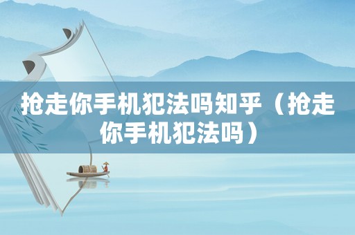 搶走你手機犯法嗎知乎（搶走你手機犯法嗎）