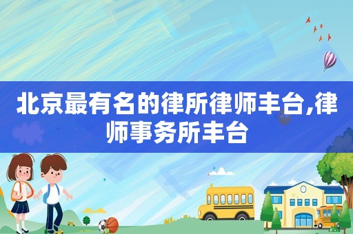 北京最有名的律所律師豐臺,律師事務所豐臺