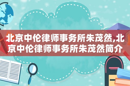 北京中倫律師事務(wù)所朱茂然,北京中倫律師事務(wù)所朱茂然簡(jiǎn)介