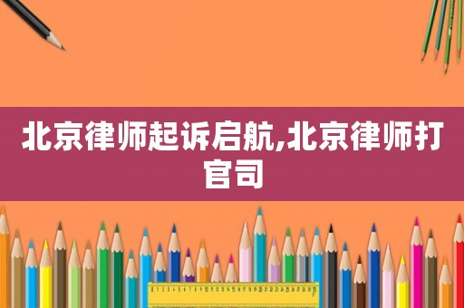 北京律師起訴啟航,北京律師打官司