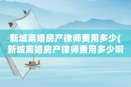 新城離婚房產律師費用多少(新城離婚房產律師費用多少啊)