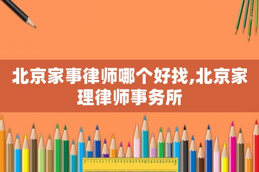 北京家事律師哪個好找,北京家理律師事務(wù)所