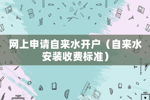網上申請自來水開戶（自來水安裝收費標準）
