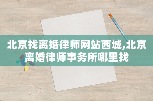 北京找離婚律師網(wǎng)站西城,北京離婚律師事務(wù)所哪里找