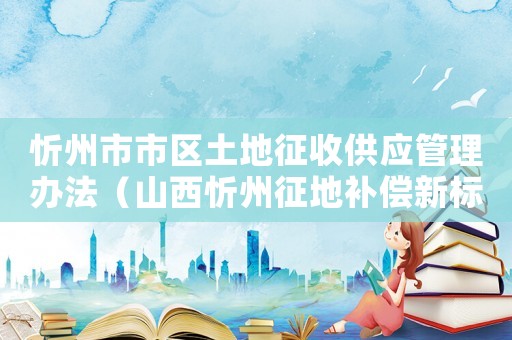 忻州市市區土地征收供應管理辦法（山西忻州征地補償新標準）