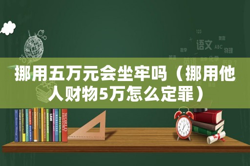挪用五萬元會坐牢嗎（挪用他人財物5萬怎么定罪）