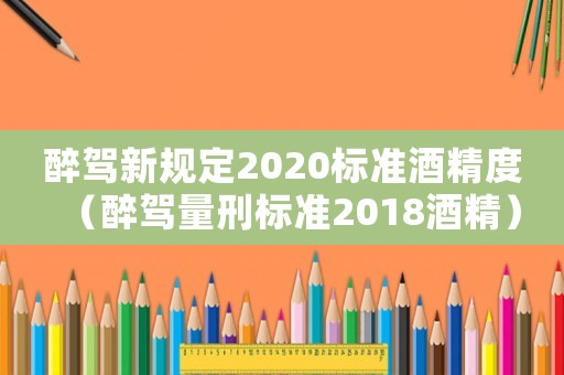 醉駕新規(guī)定2020標準酒精度（醉駕量刑標準2018酒精）