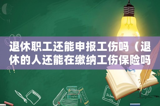 退休職工還能申報工傷嗎（退休的人還能在繳納工傷保險嗎）