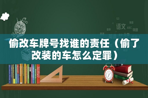 偷改車牌號找誰的責任（偷了改裝的車怎么定罪）