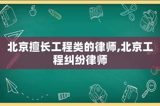 北京擅長工程類的律師,北京工程糾紛律師