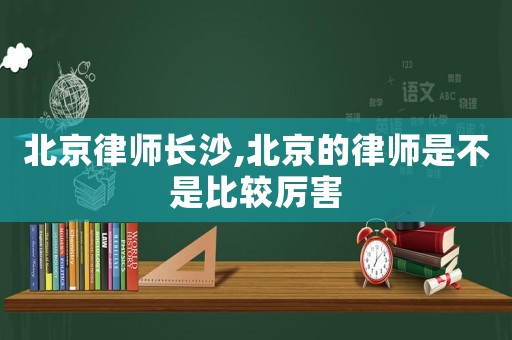 北京律師長沙,北京的律師是不是比較厲害