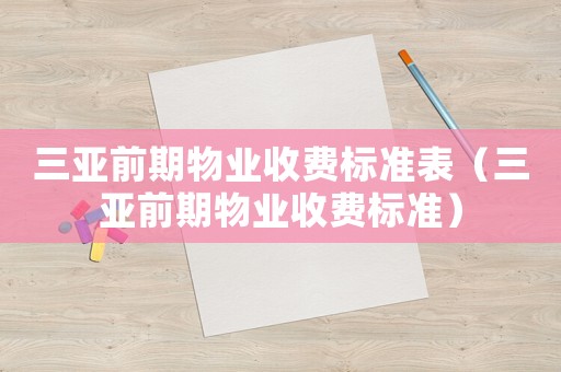 三亞前期物業(yè)收費(fèi)標(biāo)準(zhǔn)表（三亞前期物業(yè)收費(fèi)標(biāo)準(zhǔn)）