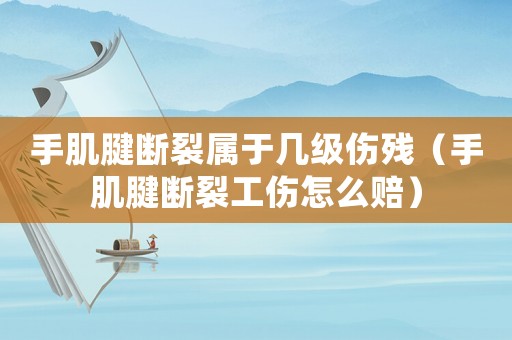 手肌腱斷裂屬于幾級傷殘（手肌腱斷裂工傷怎么賠）