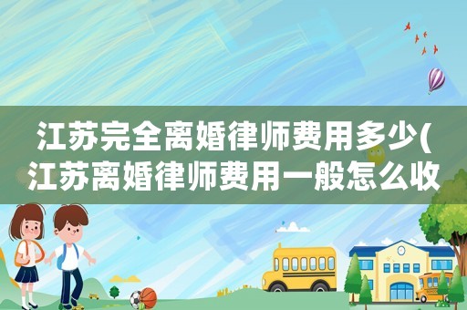 江蘇完全離婚律師費(fèi)用多少(江蘇離婚律師費(fèi)用一般怎么收費(fèi))