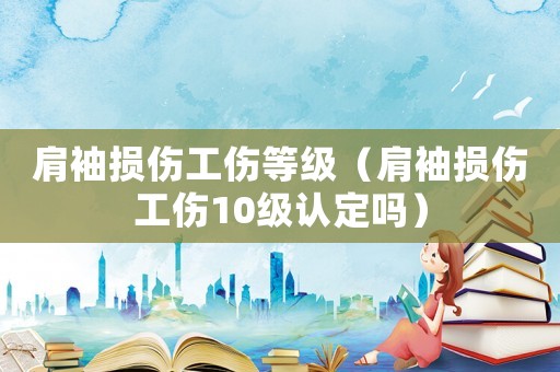 肩袖損傷工傷等級(jí)（肩袖損傷工傷10級(jí)認(rèn)定嗎）