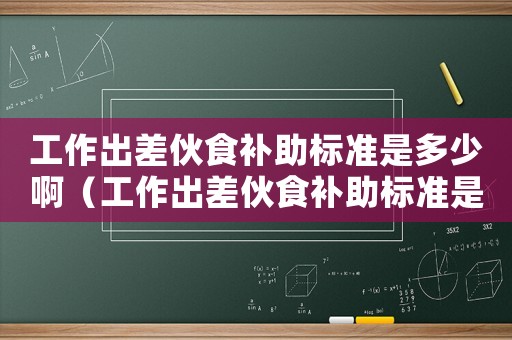 工作出差伙食補助標準是多少啊（工作出差伙食補助標準是多少）